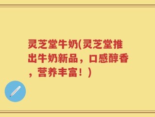 灵芝堂牛奶(灵芝堂推出牛奶新品，口感醇香，营养丰富！)