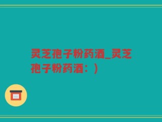 灵芝孢子粉药酒_灵芝孢子粉药酒：)