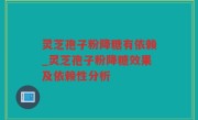 灵芝孢子粉降糖有依赖_灵芝孢子粉降糖效果及依赖性分析