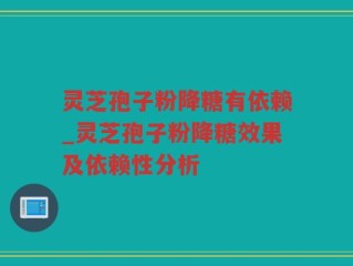 灵芝孢子粉降糖有依赖_灵芝孢子粉降糖效果及依赖性分析