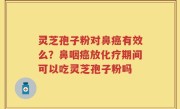 灵芝孢子粉对鼻癌有效么？鼻咽癌放化疗期间可以吃灵芝孢子粉吗