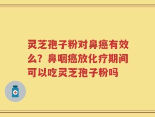 灵芝孢子粉对鼻癌有效么？鼻咽癌放化疗期间可以吃灵芝孢子粉吗