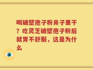 喝破壁孢子粉鼻子里干？吃灵芝破壁孢子粉后就胃不舒服，这是为什么