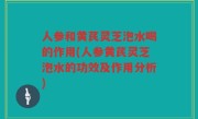 人参和黄芪灵芝泡水喝的作用(人参黄芪灵芝泡水的功效及作用分析)