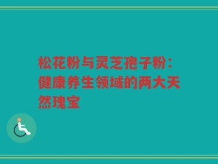 松花粉与灵芝孢子粉：健康养生领域的两大天然瑰宝