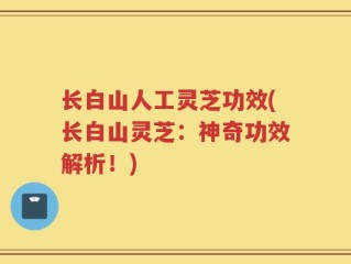 长白山人工灵芝功效(长白山灵芝：神奇功效解析！)