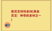 黑灵芝特效素材(黑色灵芝：神奇的素材之一)