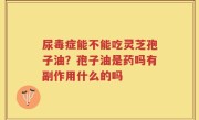 尿毒症能不能吃灵芝孢子油？孢子油是药吗有副作用什么的吗