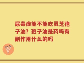 尿毒症能不能吃灵芝孢子油？孢子油是药吗有副作用什么的吗
