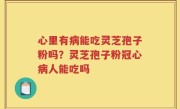 心里有病能吃灵芝孢子粉吗？灵芝孢子粉冠心病人能吃吗