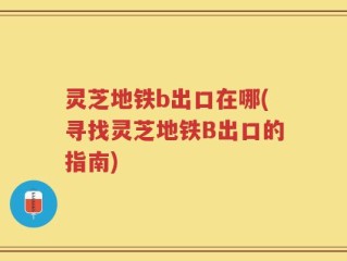 灵芝地铁b出口在哪(寻找灵芝地铁B出口的指南)