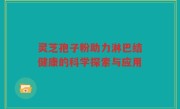 灵芝孢子粉助力淋巴结健康的科学探索与应用