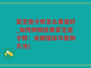 灵芝孢子粉怎么看是好_如何辨别优质灵芝孢子粉：关键指标与鉴别方法)