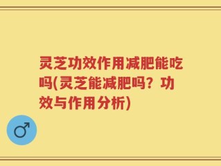 灵芝功效作用减肥能吃吗(灵芝能减肥吗？功效与作用分析)