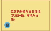 灵芝的种植与生长环境(灵芝种植：环境与方法)