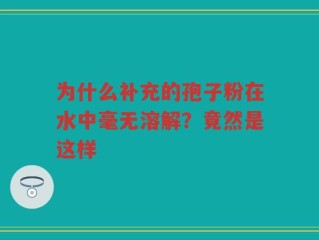 为什么补充的孢子粉在水中毫无溶解？竟然是这样