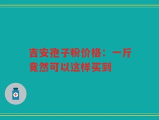 吉安孢子粉价格：一斤竟然可以这样买到