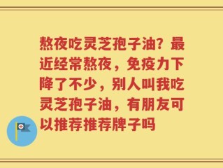 熬夜吃灵芝孢子油？最近经常熬夜，免疫力下降了不少，别人叫我吃灵芝孢子油，有朋友可以推荐推荐牌子吗