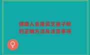健康人食用灵芝孢子粉的正确方法及注意事项