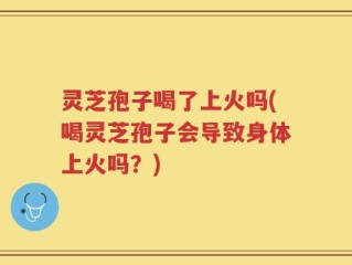 灵芝孢子喝了上火吗(喝灵芝孢子会导致身体上火吗？)