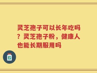 灵芝孢子可以长年吃吗？灵芝孢子粉，健康人也能长期服用吗