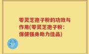 零灵芝孢子粉的功效与作用(零灵芝孢子粉：保健强身助力佳品)