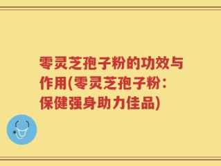 零灵芝孢子粉的功效与作用(零灵芝孢子粉：保健强身助力佳品)