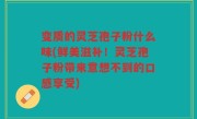 变质的灵芝孢子粉什么味(鲜美滋补！灵芝孢子粉带来意想不到的口感享受)