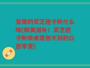 变质的灵芝孢子粉什么味(鲜美滋补！灵芝孢子粉带来意想不到的口感享受)