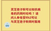 灵芝孢子粉可以和抗病毒的药同时吃吗 ？请问人参皂苷Rh2可以与灵芝孢子粉同时服用