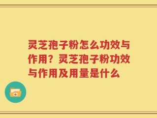 灵芝孢子粉怎么功效与作用？灵芝孢子粉功效与作用及用量是什么