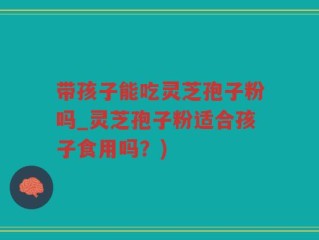 带孩子能吃灵芝孢子粉吗_灵芝孢子粉适合孩子食用吗？)