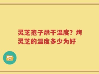 灵芝孢子烘干温度？烤灵芝的温度多少为好