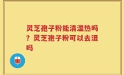 灵芝孢子粉能清湿热吗？灵芝孢子粉可以去湿吗