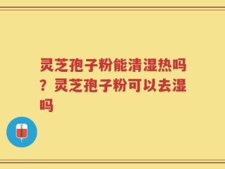 灵芝孢子粉能清湿热吗？灵芝孢子粉可以去湿吗