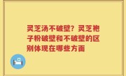 灵芝汤不破壁？灵芝袍子粉破壁和不破壁的区别体现在哪些方面