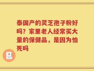 泰国产的灵芝孢子粉好吗？家里老人经常买大量的保健品，是因为怕死吗