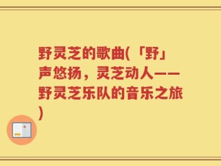 野灵芝的歌曲(「野」声悠扬，灵芝动人——野灵芝乐队的音乐之旅)