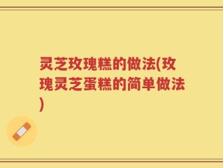灵芝玫瑰糕的做法(玫瑰灵芝蛋糕的简单做法)