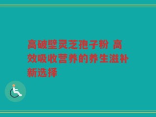 高破壁灵芝孢子粉 高效吸收营养的养生滋补新选择