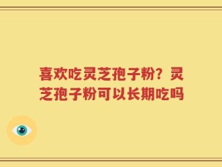 喜欢吃灵芝孢子粉？灵芝孢子粉可以长期吃吗