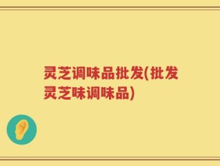 灵芝调味品批发(批发灵芝味调味品)