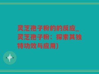 灵芝孢子粉的的反应_灵芝孢子粉：探索其独特功效与应用)