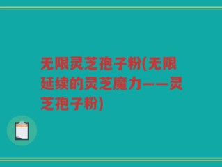 无限灵芝孢子粉(无限延续的灵芝魔力——灵芝孢子粉)
