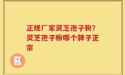 正规厂家灵芝孢子粉？灵芝孢子粉哪个牌子正宗