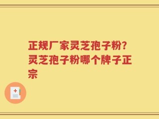 正规厂家灵芝孢子粉？灵芝孢子粉哪个牌子正宗