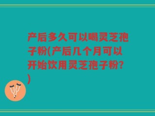 产后多久可以喝灵芝孢子粉(产后几个月可以开始饮用灵芝孢子粉？)