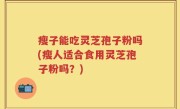 瘦子能吃灵芝孢子粉吗(瘦人适合食用灵芝孢子粉吗？)
