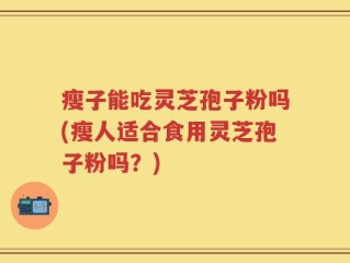 瘦子能吃灵芝孢子粉吗(瘦人适合食用灵芝孢子粉吗？)