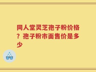 同人堂灵芝孢子粉价格？孢子粉市面售价是多少
